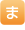 ま